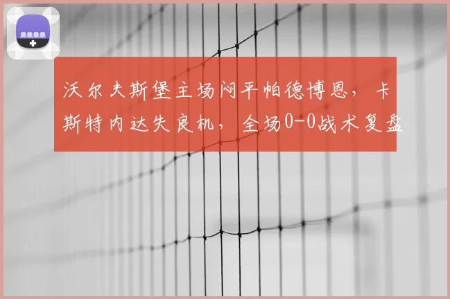 沃尔夫斯堡主场闷平帕德博恩,卡斯特内达失良机,全场0-0战术复盘
