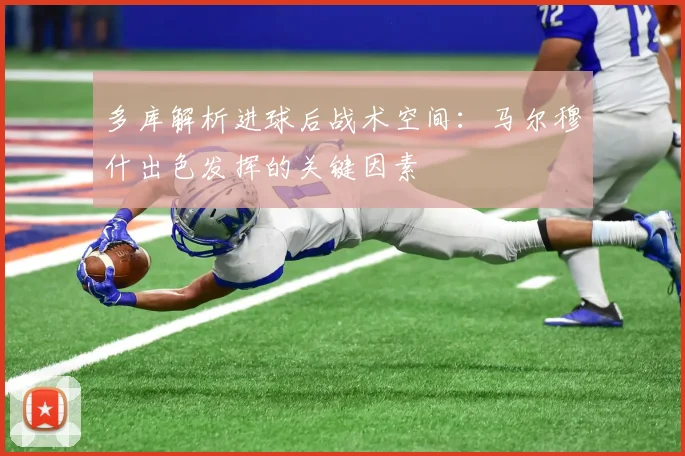 多库解析进球后战术空间:马尔穆什出色发挥的关键因素