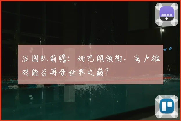法国队前瞻:姆巴佩领衔,高卢雄鸡能否再登世界之巅?