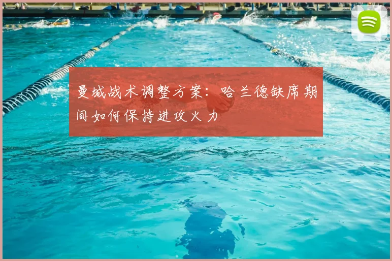 曼城战术调整方案:哈兰德缺席期间如何保持进攻火力