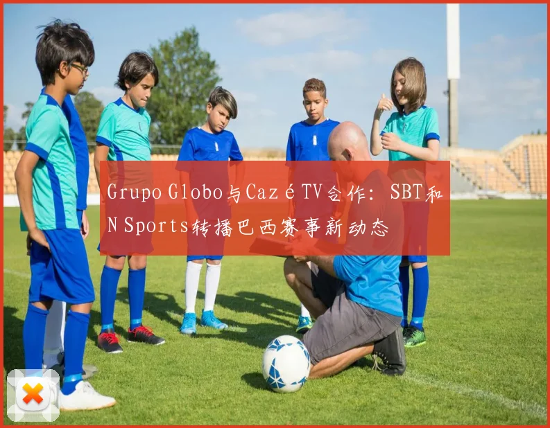 Grupo Globo与CazéTV合作:SBT和N Sports转播巴西赛事新动态