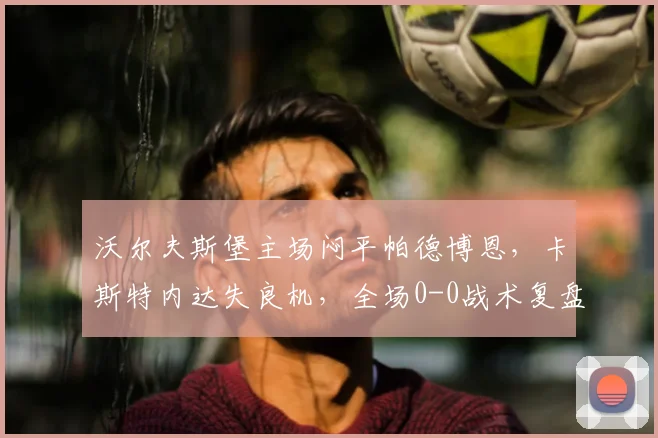 沃尔夫斯堡主场闷平帕德博恩,卡斯特内达失良机,全场0-0战术复盘