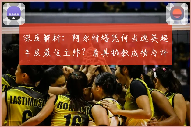 深度解析:阿尔特塔凭何当选英超年度最佳主帅?看其执教成绩与评选标准