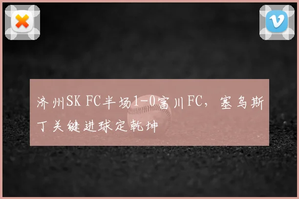 济州SK FC半场1-0富川FC，塞乌斯丁关键进球定乾坤