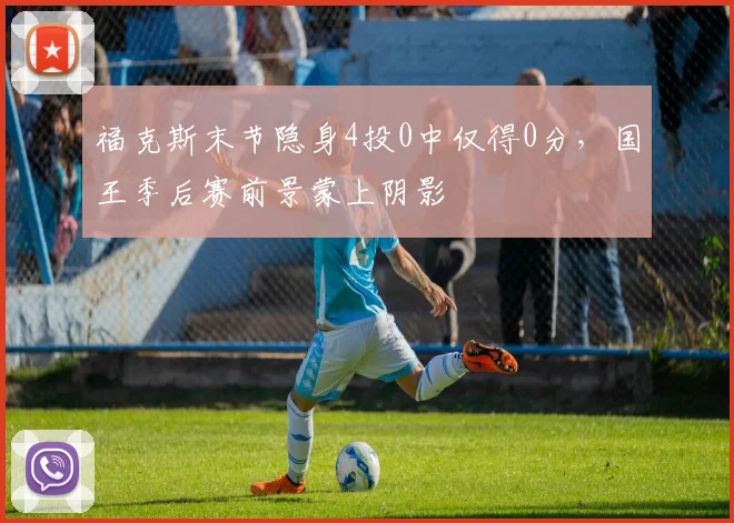 福克斯末节隐身4投0中仅得0分，国王季后赛前景蒙上阴影
