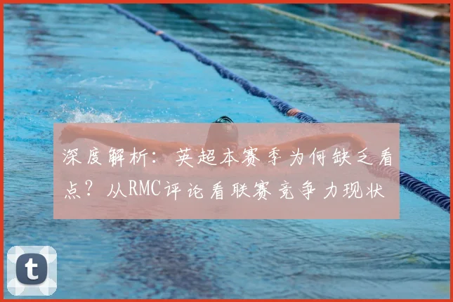 深度解析:英超本赛季为何缺乏看点?从RMC评论看联赛竞争力现状