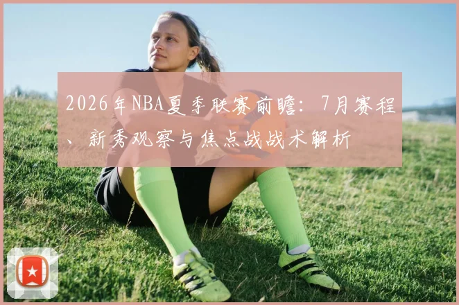 2026年NBA夏季联赛前瞻:7月赛程、新秀观察与焦点战战术解析