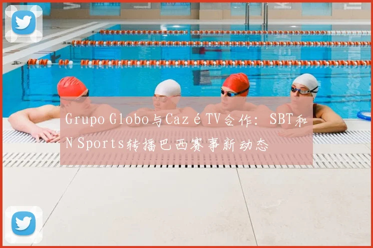 Grupo Globo与CazéTV合作：SBT和N Sports转播巴西赛事新动态
