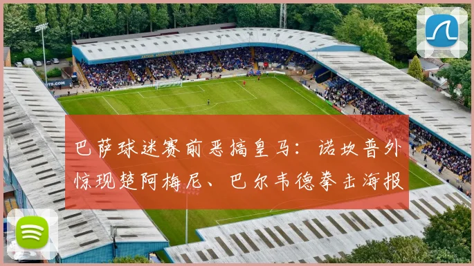巴萨球迷赛前恶搞皇马：诺坎普外惊现楚阿梅尼、巴尔韦德拳击海报，嘲讽方式引热议