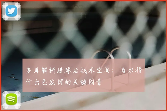 多库解析进球后战术空间:马尔穆什出色发挥的关键因素