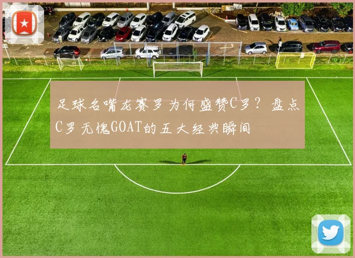 足球名嘴龙赛罗为何盛赞C罗?盘点C罗无愧GOAT的五大经典瞬间