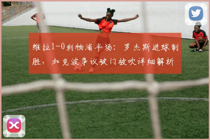 维拉1-0利物浦半场：罗杰斯进球制胜，加克波争议破门被吹详细解析