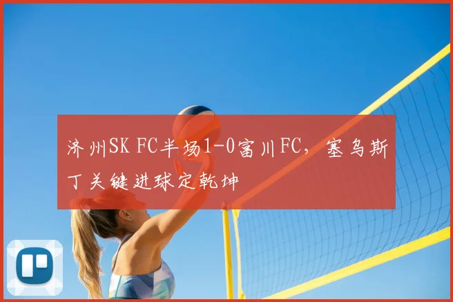 济州SK FC半场1-0富川FC,塞乌斯丁关键进球定乾坤