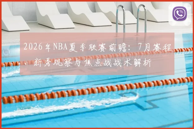 2026年NBA夏季联赛前瞻:7月赛程、新秀观察与焦点战战术解析