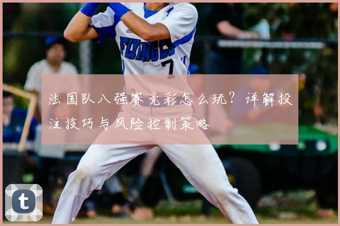 法国队八强赛竞彩怎么玩?详解投注技巧与风险控制策略
