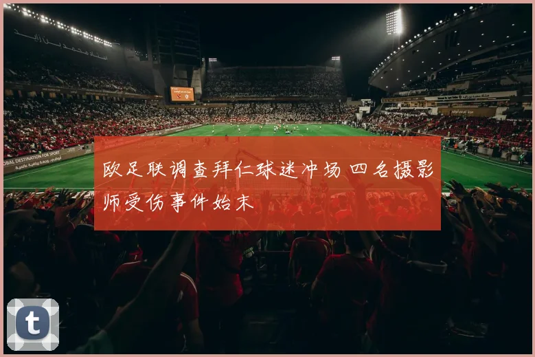 欧足联调查拜仁球迷冲场 四名摄影师受伤事件始末