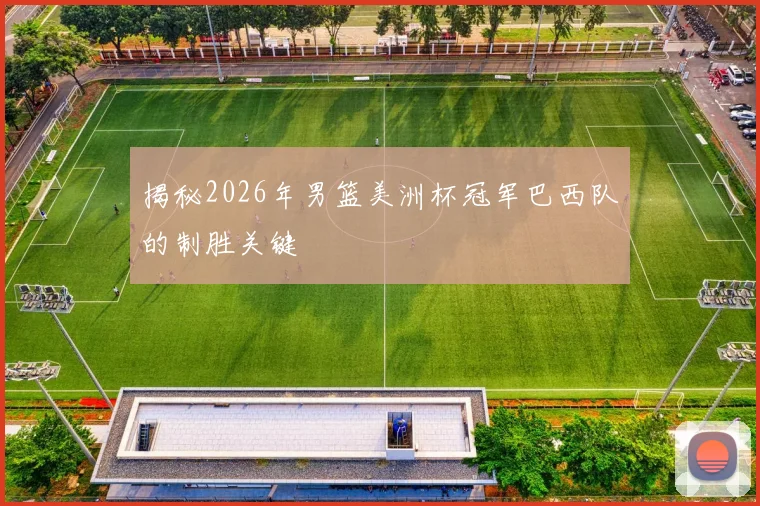 揭秘2026年男篮美洲杯冠军巴西队的制胜关键