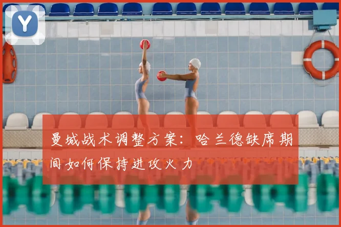 曼城战术调整方案:哈兰德缺席期间如何保持进攻火力