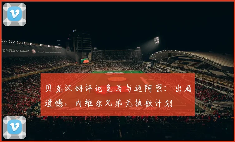 贝克汉姆评论皇马与迈阿密：出局遗憾，内维尔兄弟无执教计划