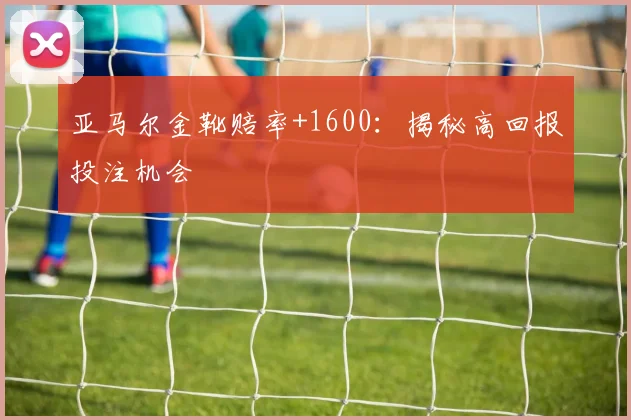 亚马尔金靴赔率+1600:揭秘高回报投注机会