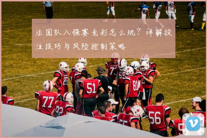 法国队八强赛竞彩怎么玩？详解投注技巧与风险控制策略